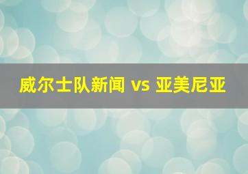 威尔士队新闻 vs 亚美尼亚